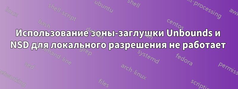 Использование зоны-заглушки Unbounds и NSD для локального разрешения не работает