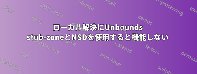 ローカル解決にUnbounds stub-zoneとNSDを使用すると機能しない