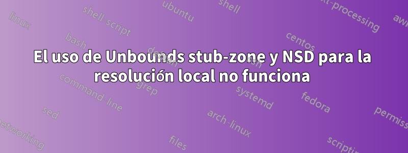 El uso de Unbounds stub-zone y NSD para la resolución local no funciona