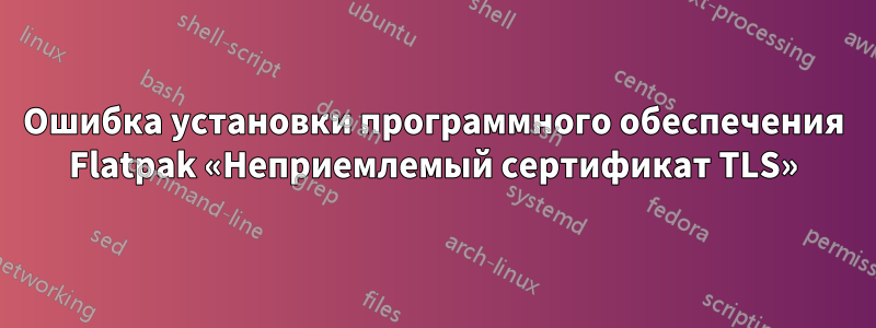 Ошибка установки программного обеспечения Flatpak «Неприемлемый сертификат TLS»