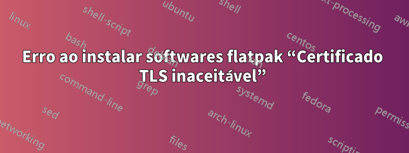 Erro ao instalar softwares flatpak “Certificado TLS inaceitável”