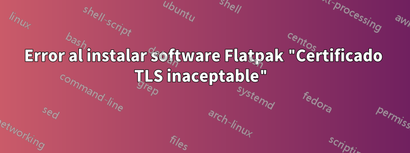 Error al instalar software Flatpak "Certificado TLS inaceptable"