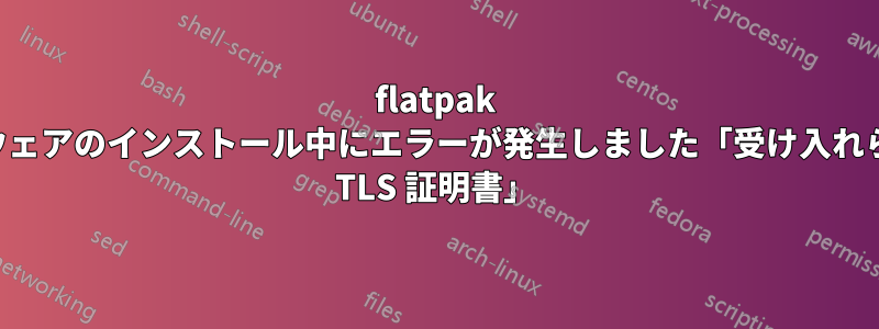 flatpak ソフトウェアのインストール中にエラーが発生しました「受け入れられない TLS 証明書」