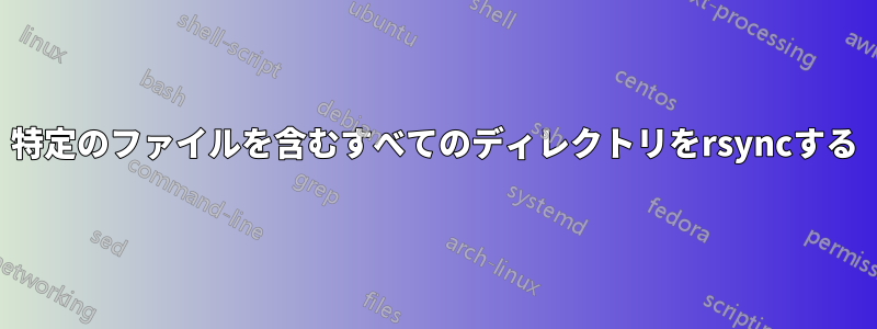 特定のファイルを含むすべてのディレクトリをrsyncする