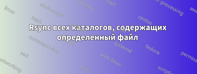 Rsync всех каталогов, содержащих определенный файл