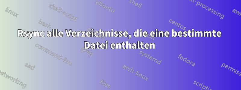 Rsync alle Verzeichnisse, die eine bestimmte Datei enthalten