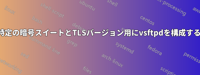 特定の暗号スイートとTLSバージョン用にvsftpdを構成する