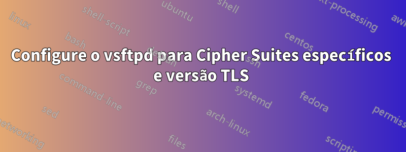 Configure o vsftpd para Cipher Suites específicos e versão TLS