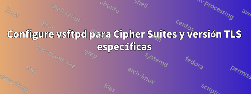 Configure vsftpd para Cipher Suites y versión TLS específicas