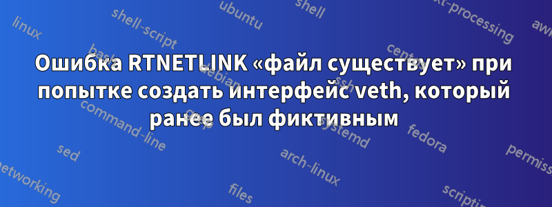 Ошибка RTNETLINK «файл существует» при попытке создать интерфейс veth, который ранее был фиктивным