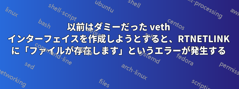 以前はダミーだった veth インターフェイスを作成しようとすると、RTNETLINK に「ファイルが存在します」というエラーが発生する