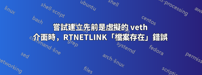 嘗試建立先前是虛擬的 veth 介面時，RTNETLINK「檔案存在」錯誤