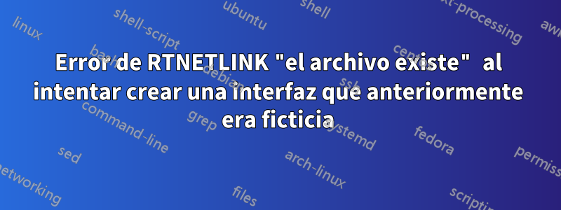 Error de RTNETLINK "el archivo existe" al intentar crear una interfaz que anteriormente era ficticia