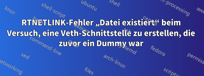 RTNETLINK-Fehler „Datei existiert“ beim Versuch, eine Veth-Schnittstelle zu erstellen, die zuvor ein Dummy war