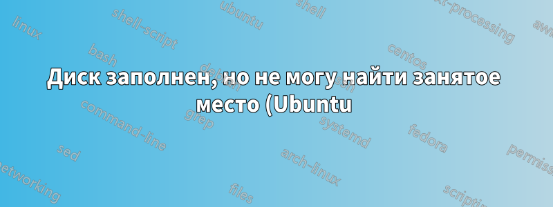 Диск заполнен, но не могу найти занятое место (Ubuntu)