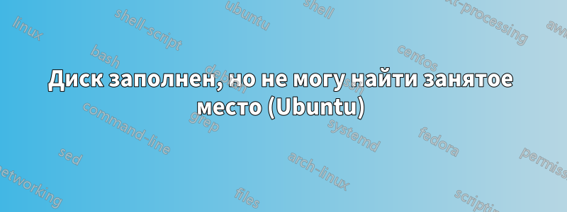 Диск заполнен, но не могу найти занятое место (Ubuntu)