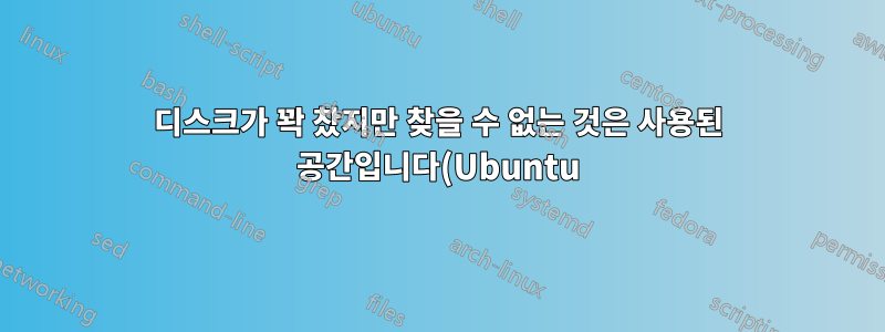 디스크가 꽉 찼지만 찾을 수 없는 것은 사용된 공간입니다(Ubuntu)