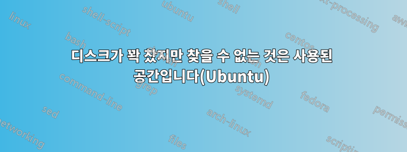 디스크가 꽉 찼지만 찾을 수 없는 것은 사용된 공간입니다(Ubuntu)