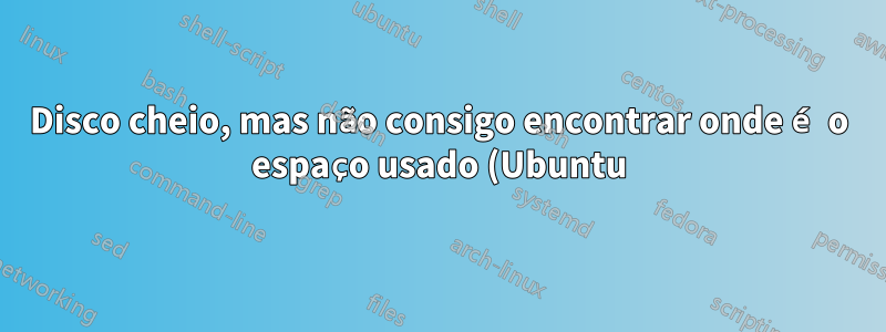 Disco cheio, mas não consigo encontrar onde é o espaço usado (Ubuntu)