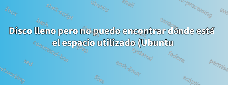 Disco lleno pero no puedo encontrar dónde está el espacio utilizado (Ubuntu)
