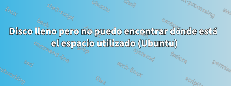 Disco lleno pero no puedo encontrar dónde está el espacio utilizado (Ubuntu)