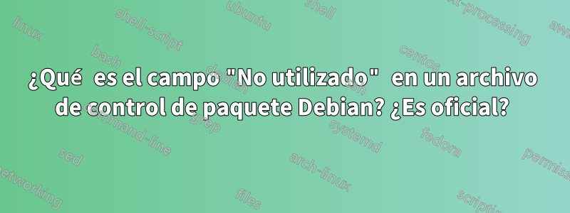 ¿Qué es el campo "No utilizado" en un archivo de control de paquete Debian? ¿Es oficial?