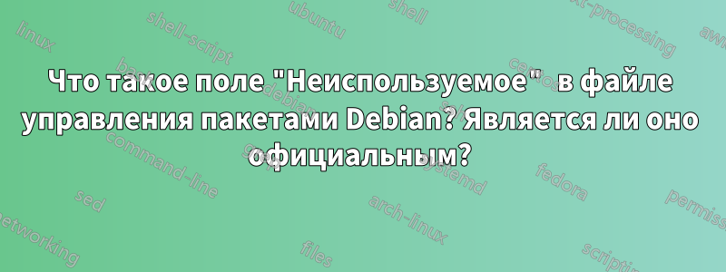 Что такое поле "Неиспользуемое" в файле управления пакетами Debian? Является ли оно официальным?