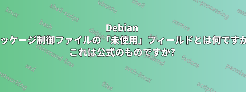 Debian パッケージ制御ファイルの「未使用」フィールドとは何ですか? これは公式のものですか?