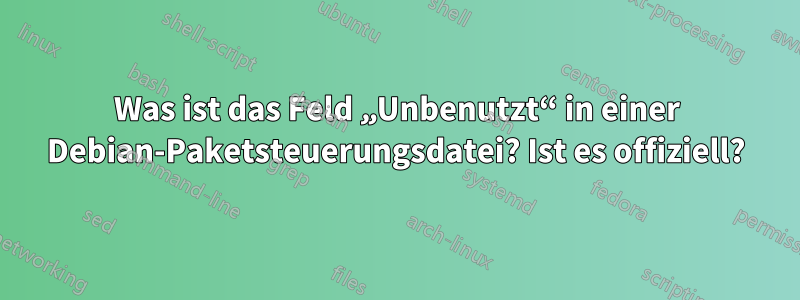 Was ist das Feld „Unbenutzt“ in einer Debian-Paketsteuerungsdatei? Ist es offiziell?