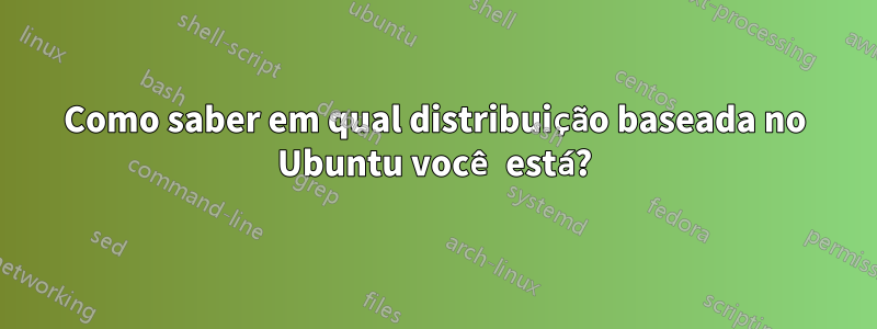 Como saber em qual distribuição baseada no Ubuntu você está?