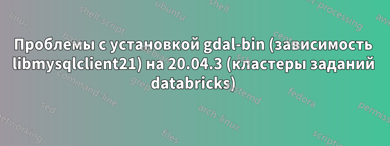 Проблемы с установкой gdal-bin (зависимость libmysqlclient21) на 20.04.3 (кластеры заданий databricks)