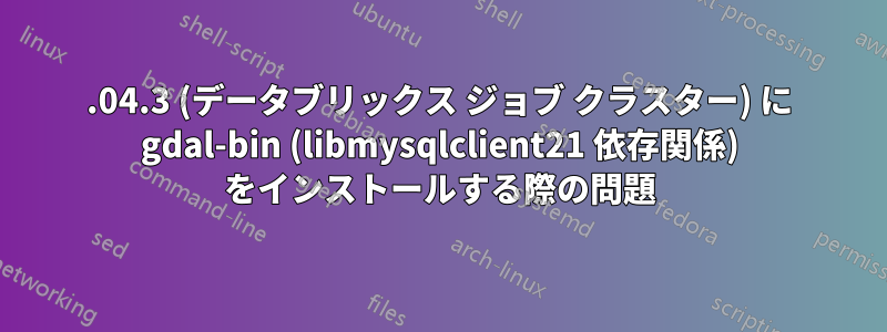 20.04.3 (データブリックス ジョブ クラスター) に gdal-bin (libmysqlclient21 依存関係) をインストールする際の問題