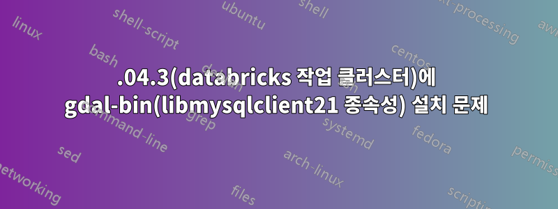 20.04.3(databricks 작업 클러스터)에 gdal-bin(libmysqlclient21 종속성) 설치 문제