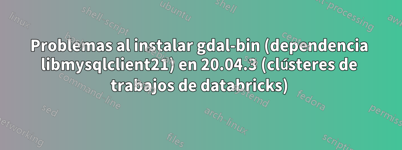 Problemas al instalar gdal-bin (dependencia libmysqlclient21) en 20.04.3 (clústeres de trabajos de databricks)