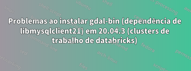 Problemas ao instalar gdal-bin (dependência de libmysqlclient21) em 20.04.3 (clusters de trabalho de databricks)