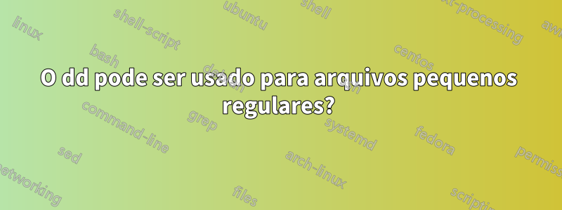 O dd pode ser usado para arquivos pequenos regulares?