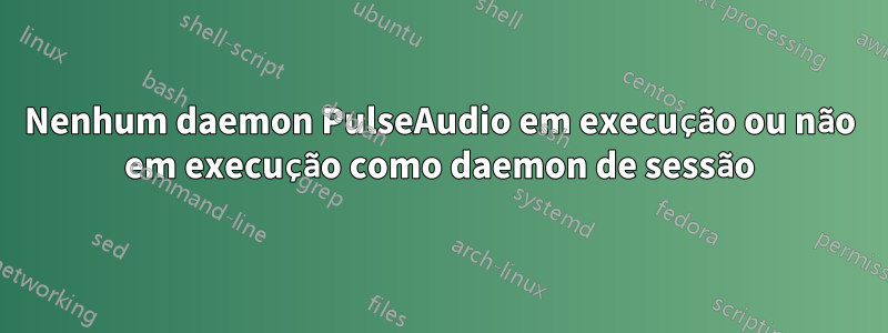 Nenhum daemon PulseAudio em execução ou não em execução como daemon de sessão