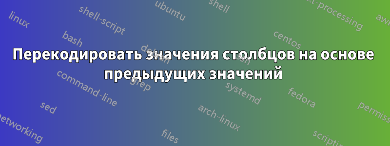 Перекодировать значения столбцов на основе предыдущих значений