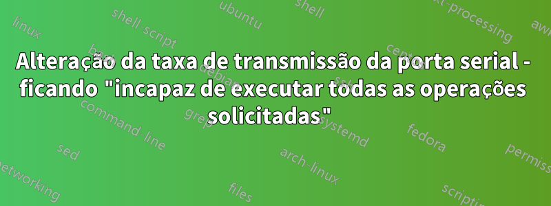 Alteração da taxa de transmissão da porta serial - ficando "incapaz de executar todas as operações solicitadas"