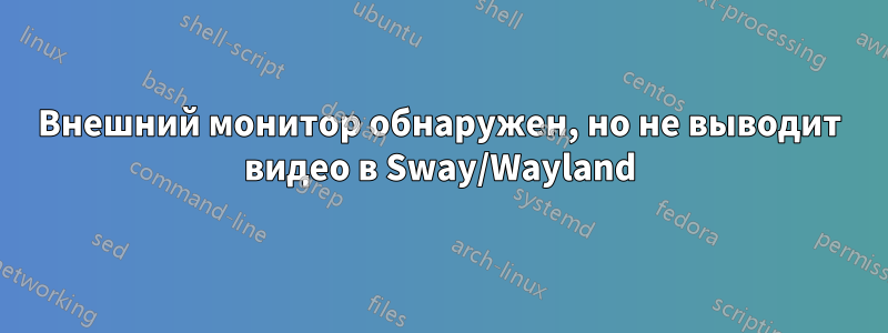 Внешний монитор обнаружен, но не выводит видео в Sway/Wayland