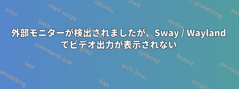 外部モニターが検出されましたが、Sway / Wayland でビデオ出力が表示されない