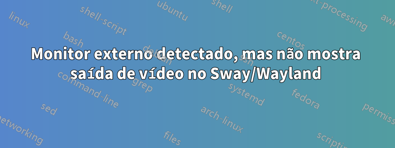 Monitor externo detectado, mas não mostra saída de vídeo no Sway/Wayland