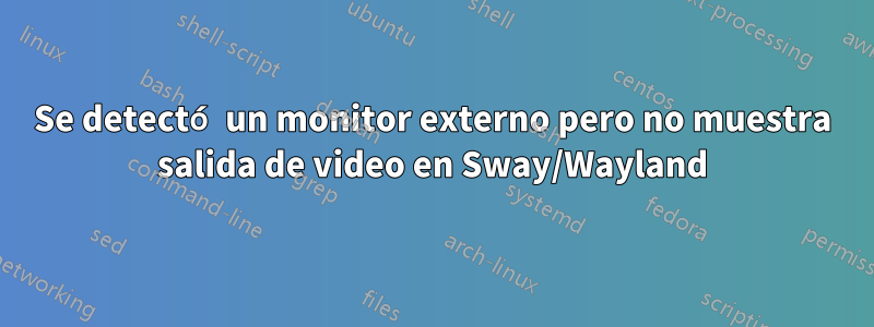 Se detectó un monitor externo pero no muestra salida de video en Sway/Wayland