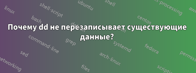 Почему dd не перезаписывает существующие данные?