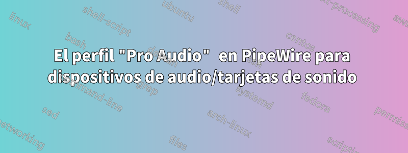 El perfil "Pro Audio" en PipeWire para dispositivos de audio/tarjetas de sonido