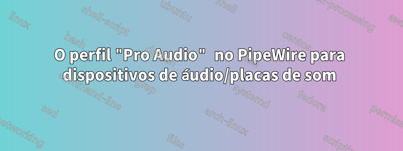 O perfil "Pro Audio" no PipeWire para dispositivos de áudio/placas de som