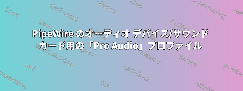 PipeWire のオーディオ デバイス/サウンド カード用の「Pro Audio」プロファイル