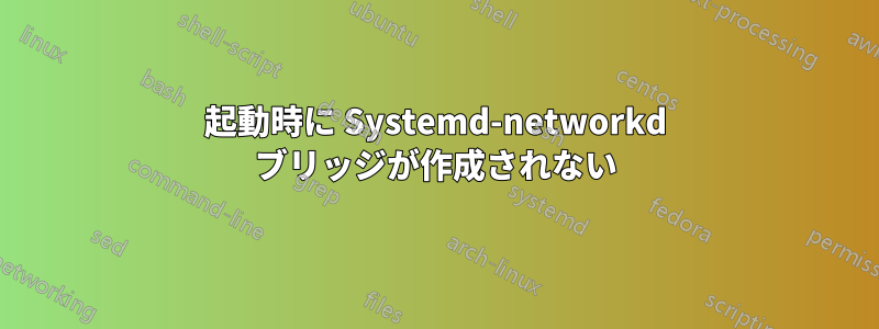 起動時に Systemd-networkd ブリッジが作成されない