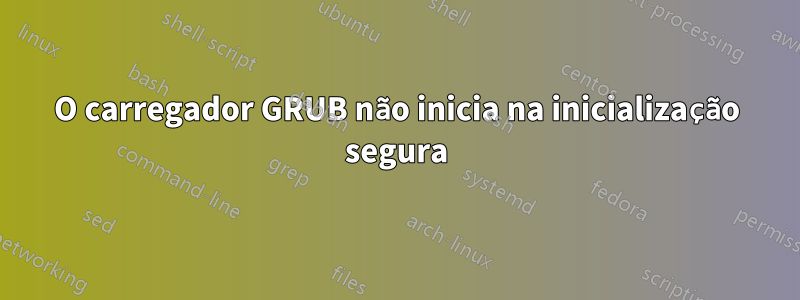 O carregador GRUB não inicia na inicialização segura