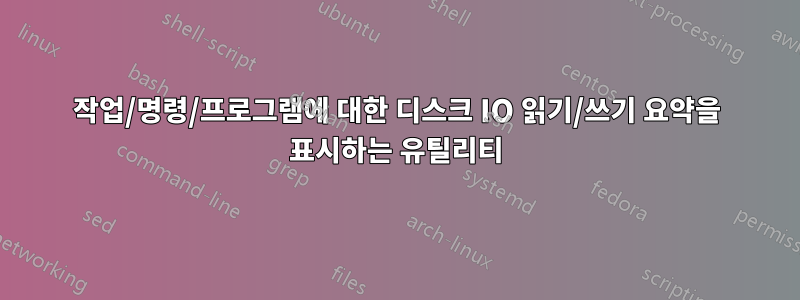 작업/명령/프로그램에 대한 디스크 IO 읽기/쓰기 요약을 표시하는 유틸리티